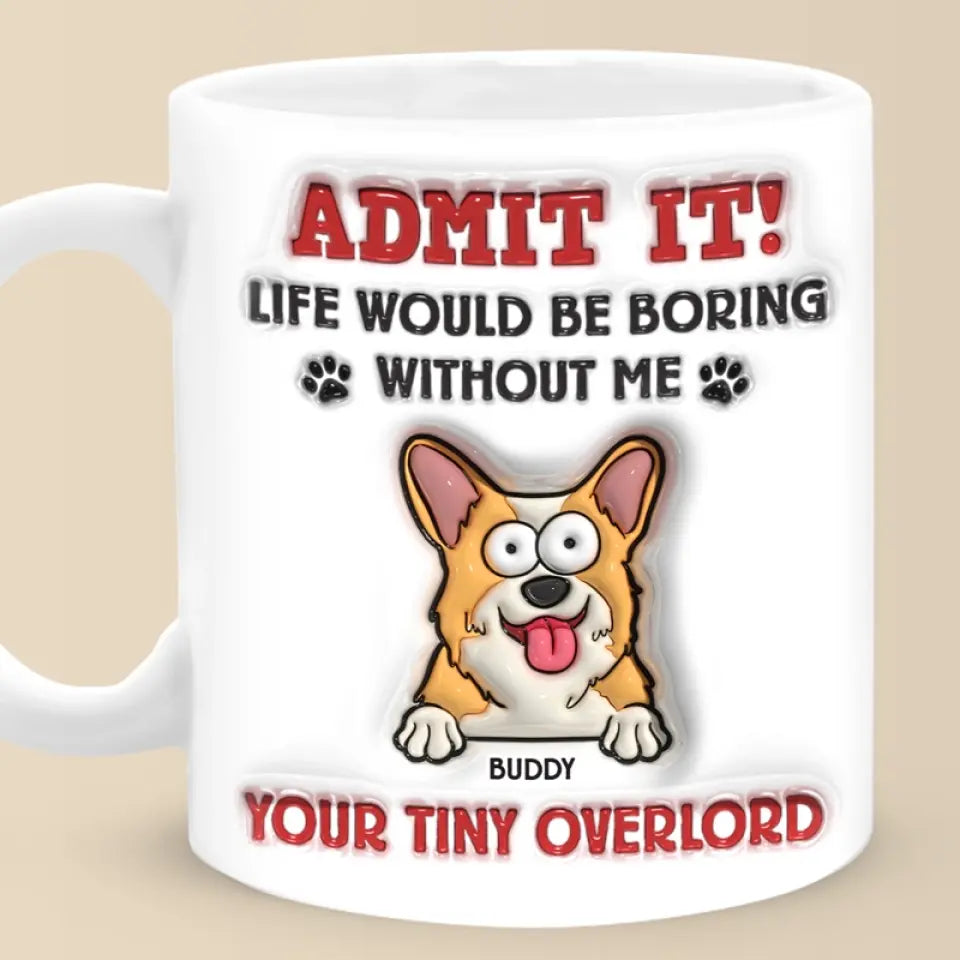 Admit It! Life Would Be Boring Without Me - Dog Personalized Custom 3D Inflated Effect Printed Mug - Gift For Pet Owners, Pet Lovers