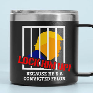 Lock Trump Up, He's A Convicted Felon - America US Elections 14oz Stainless Steel Tumbler With Handle