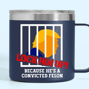 Lock Trump Up, He's A Convicted Felon - America US Elections 14oz Stainless Steel Tumbler With Handle