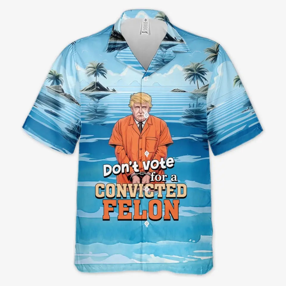 Don't Vote For A Convicted Felon, No Trump - America US Elections Unisex Tropical Hawaiian Aloha Shirt, Summer Vacation Gift