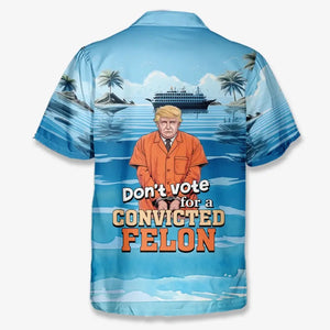 Don't Vote For A Convicted Felon, No Trump - America US Elections Unisex Tropical Hawaiian Aloha Shirt, Summer Vacation Gift