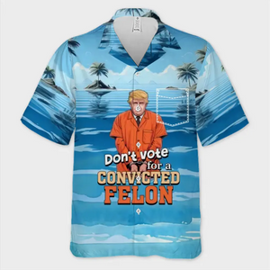 Don't Vote For A Convicted Felon, No Trump - America US Elections Unisex Tropical Hawaiian Aloha Shirt, Summer Vacation Gift