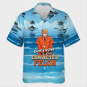 Don't Vote For A Convicted Felon, No Trump - America US Elections Unisex Tropical Hawaiian Aloha Shirt, Summer Vacation Gift