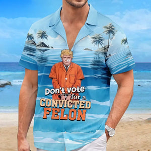 Don't Vote For A Convicted Felon, No Trump - America US Elections Unisex Tropical Hawaiian Aloha Shirt, Summer Vacation Gift